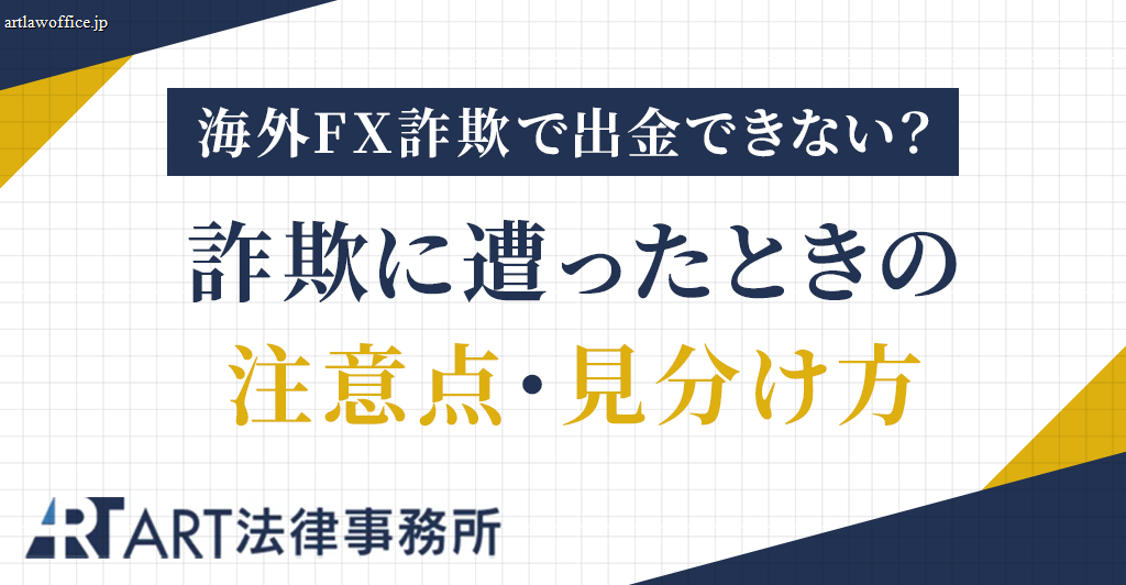 海外FX詐欺で出金できない？詐欺に遭ったときの注意点・見分け方を弁護士が解説